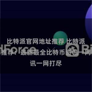 比特派官网地址推荐 比特派官网推荐:最新最全比特币资讯一网打尽