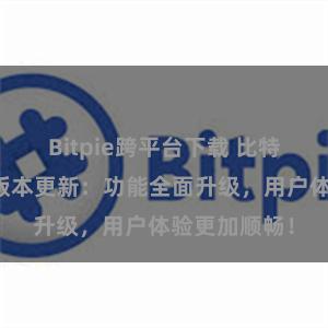 Bitpie跨平台下载 比特派钱包最新版本更新：功能全面升级，用户体验更加顺畅！